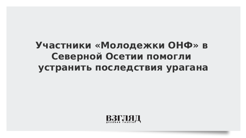 Участники «Молодежки ОНФ» в Северной Осетии помогли устранить последствия урагана