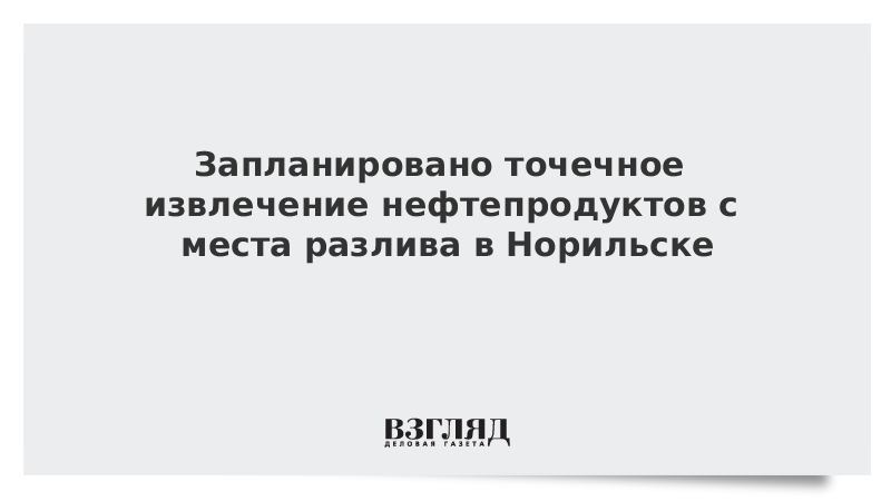 Запланировано точечное извлечение нефтепродуктов с места разлива в Норильске