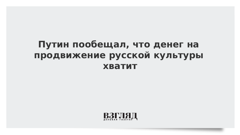 Путин пообещал, что денег на продвижение русской культуры хватит