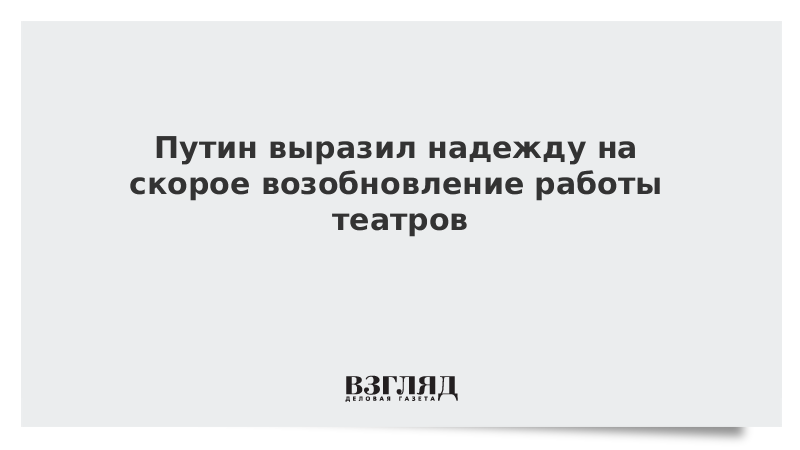 Путин выразил надежду на скорое возобновление работы театров