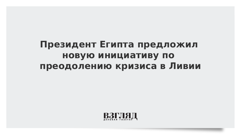 Президент Египта предложил новую инициативу по преодолению кризиса в Ливии