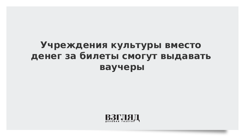 Учреждения культуры вместо денег за билеты смогут выдавать ваучеры