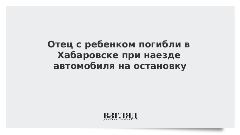 Отец с ребенком погибли в Хабаровске при наезде автомобиля на остановку