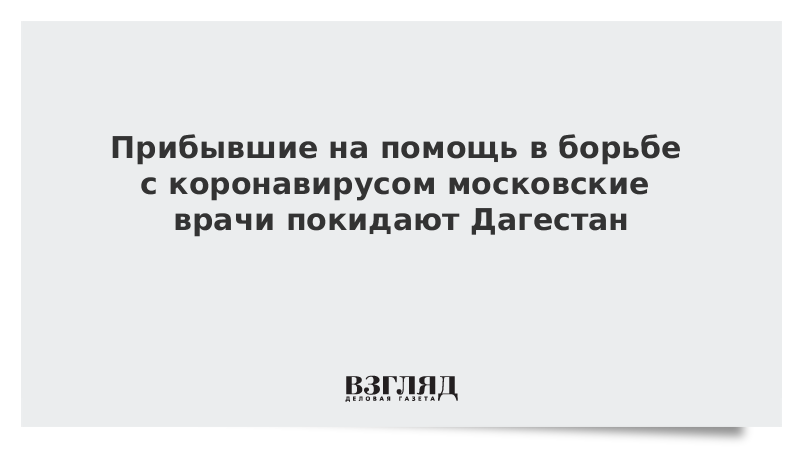 Прибывшие на помощь в борьбе с коронавирусом московские врачи покидают Дагестан