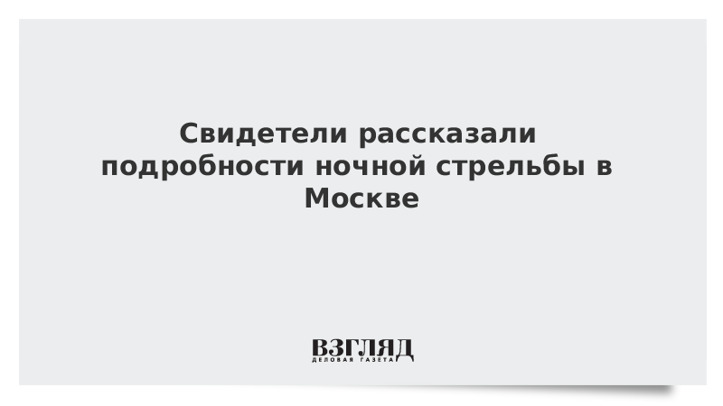 Свидетели рассказали подробности ночной стрельбы в Москве