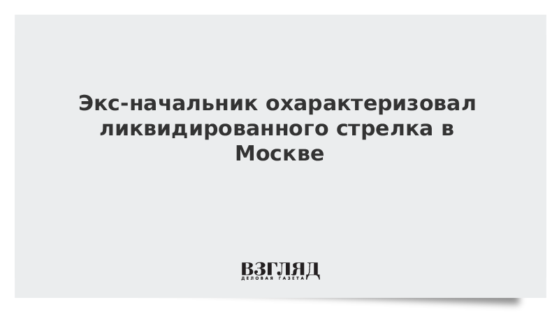 Экс-начальник охарактеризовал ликвидированного стрелка в Москве