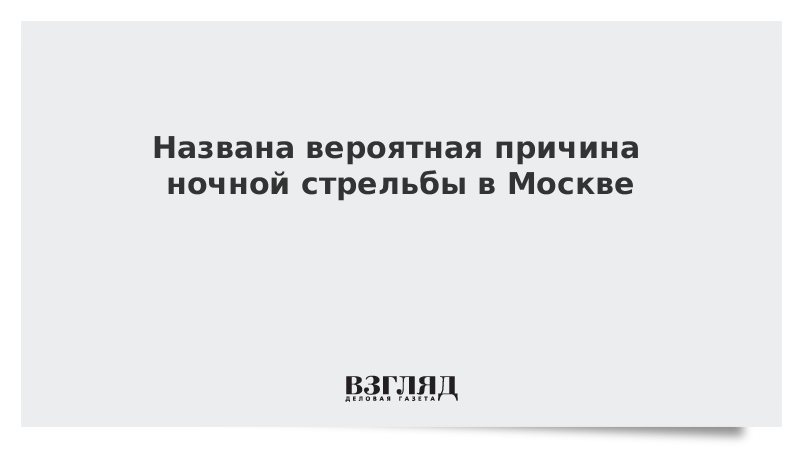 Названа вероятная причина ночной стрельбы в Москве