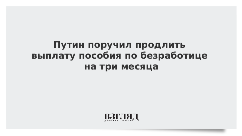 Путин поручил продлить выплату пособия по безработице на три месяца