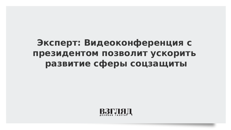 Эксперт: Видеоконференция с президентом позволит ускорить развитие сферы соцзащиты