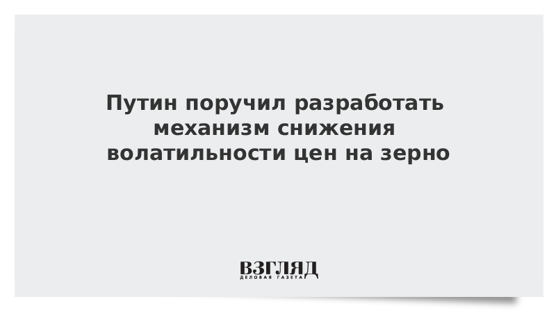 Путин поручил разработать механизм снижения волатильности цен на зерно