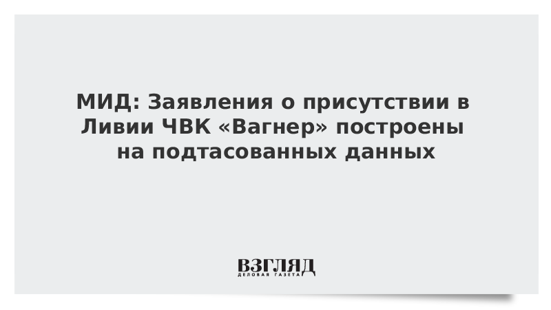 МИД: Заявления о присутствии в Ливии ЧВК «Вагнер» построены на подтасованных данных