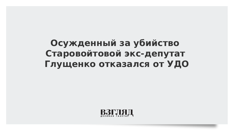 Осужденный за убийство Старовойтовой экс-депутат Глущенко отказался от УДО