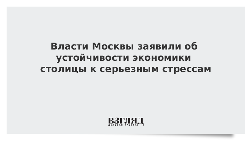 Власти Москвы заявили об устойчивости экономики столицы к серьезным стрессам