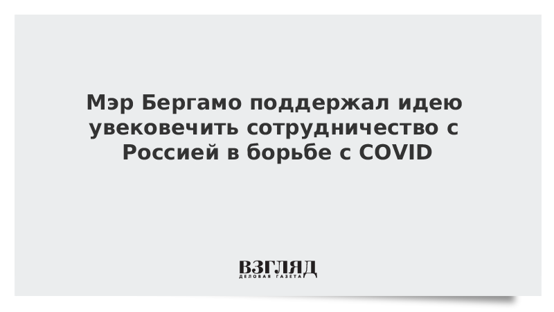 Мэр Бергамо поддержал идею увековечить сотрудничество с Россией в борьбе с COVID