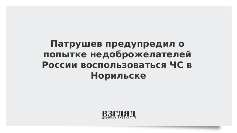 Патрушев предупредил о попытке недоброжелателей России воспользоваться ЧС в Норильске