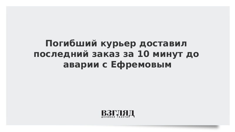 Погибший курьер доставил последний заказ за 10 минут до аварии с Ефремовым