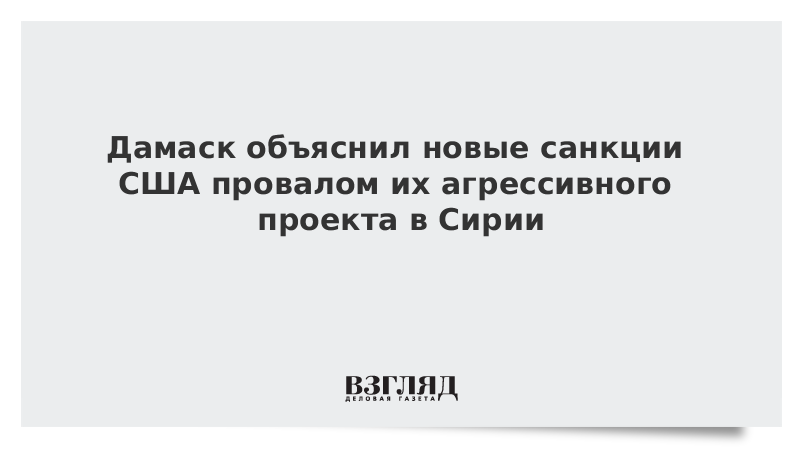 Дамаск объяснил новые санкции США провалом их агрессивного проекта в Сирии