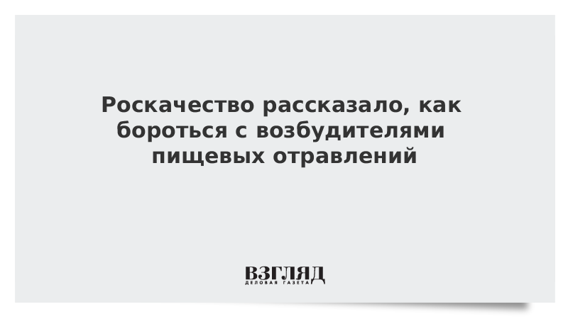 Роскачество рассказало, как бороться с возбудителями пищевых отравлений