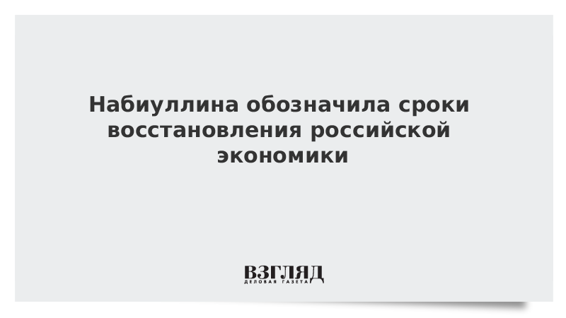 Набиуллина обозначила сроки восстановления российской экономики