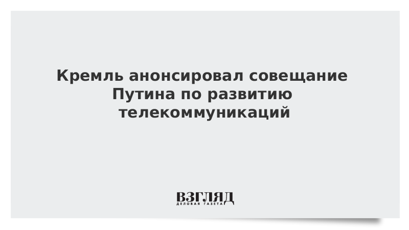 Кремль анонсировал совещание Путина по развитию телекоммуникаций