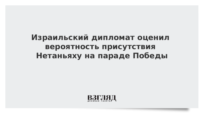 Израильский дипломат оценил вероятность присутствия Нетаньяху на параде Победы