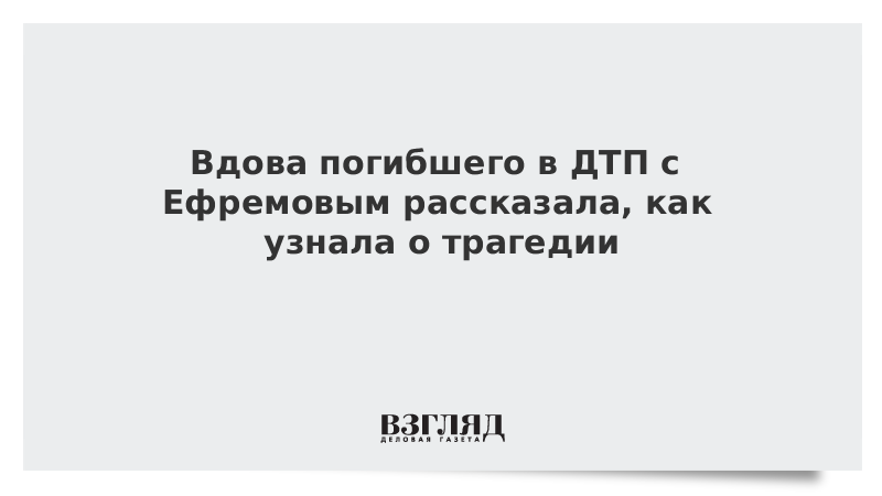 Вдова погибшего в ДТП с Ефремовым рассказала, как узнала о трагедии