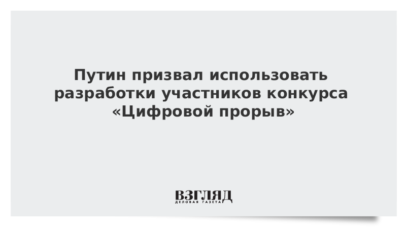 Путин призвал использовать разработки участников конкурса «Цифровой прорыв»