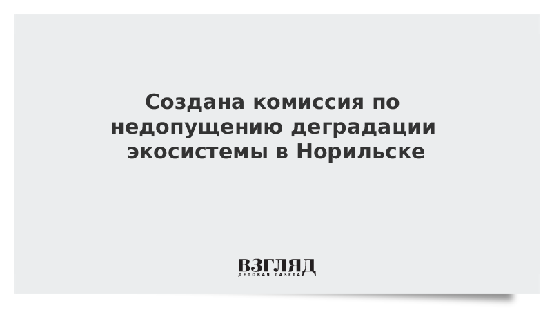 Создана комиссия по недопущению деградации экосистемы в Норильске