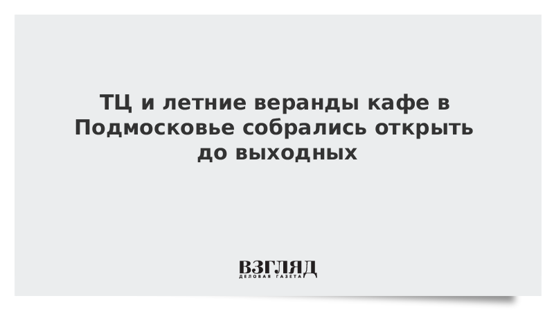 ТЦ и летние веранды кафе в Подмосковье собрались открыть до выходных