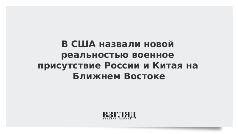 В США назвали новой реальностью военное присутствие России и Китая на Ближнем Востоке