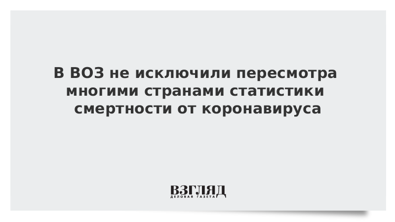 В ВОЗ не исключили пересмотра многими странами статистики смертности от коронавируса