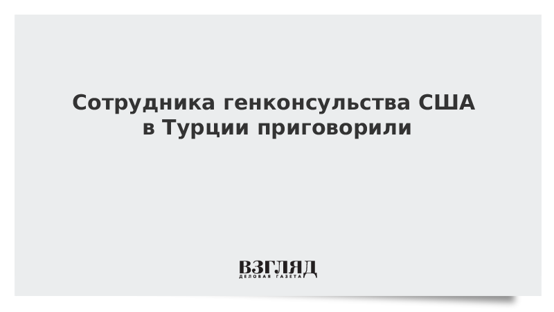 Сотрудника генконсульства США в Турции приговорили