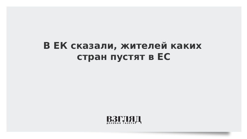 В ЕК сказали, жителей каких стран пустят в ЕС