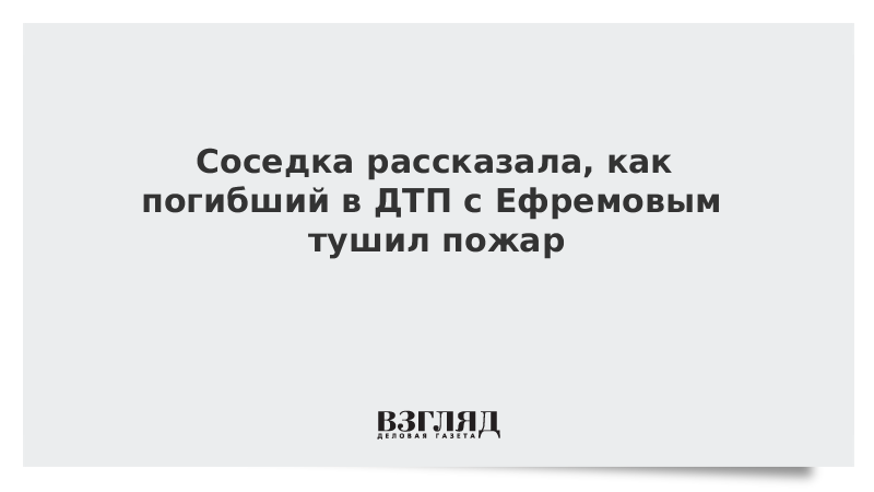 Соседка рассказала, как погибший в ДТП с Ефремовым тушил пожар