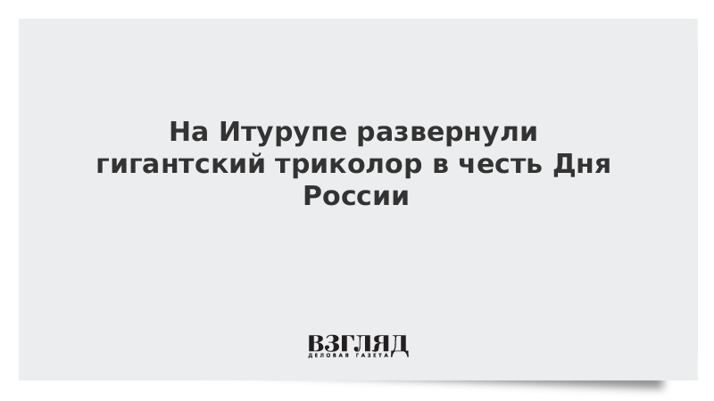 На Итурупе развернули гигантский триколор в честь Дня России