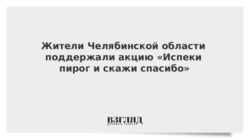 Жители Челябинской области поддержали акцию «Испеки пирог и скажи спасибо»