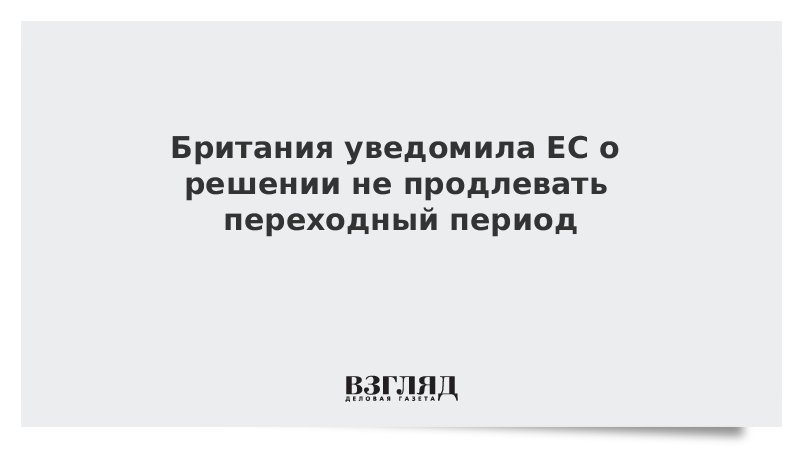 Британия уведомила ЕС о решении не продлевать переходный период