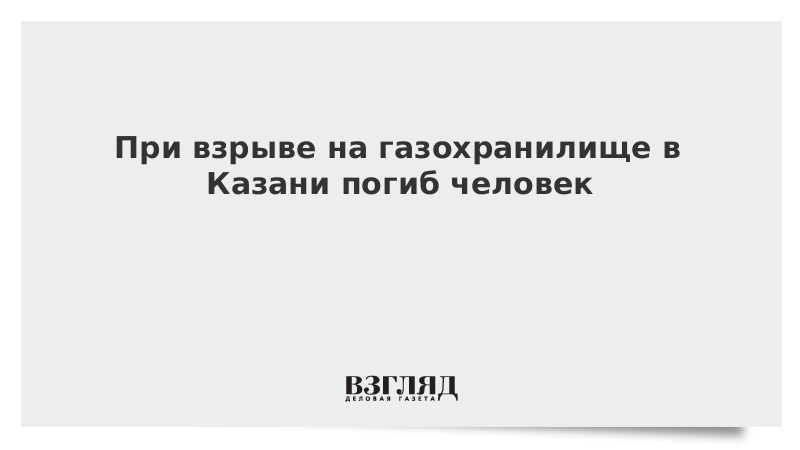 При взрыве на газохранилище в Казани погиб человек