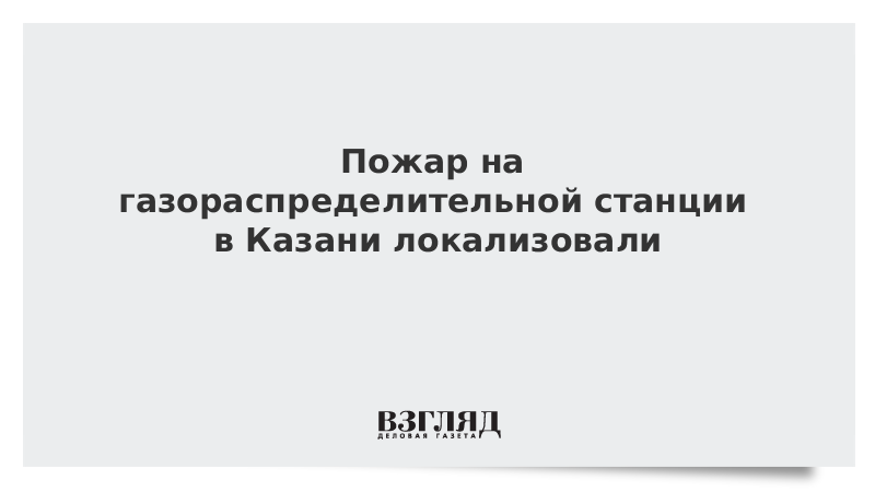 Пожар на газораспределительной станции в Казани локализовали