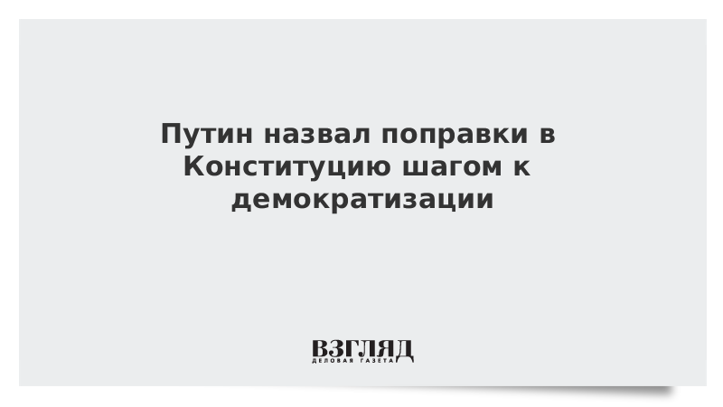 Путин назвал поправки в Конституцию шагом к демократизации