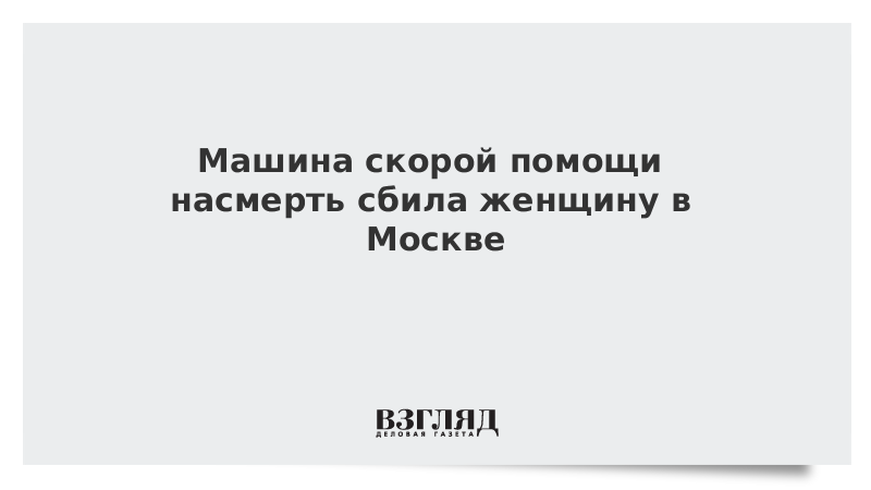 Машина скорой помощи насмерть сбила женщину в Москве