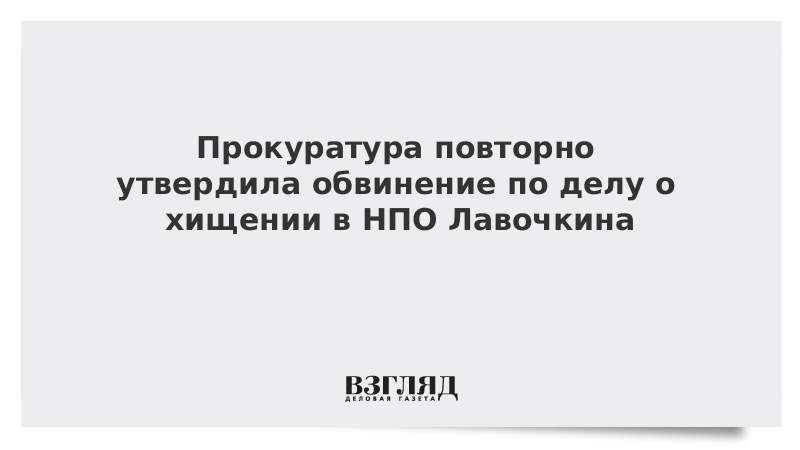 Прокуратура повторно утвердила обвинение по делу о хищении в НПО Лавочкина