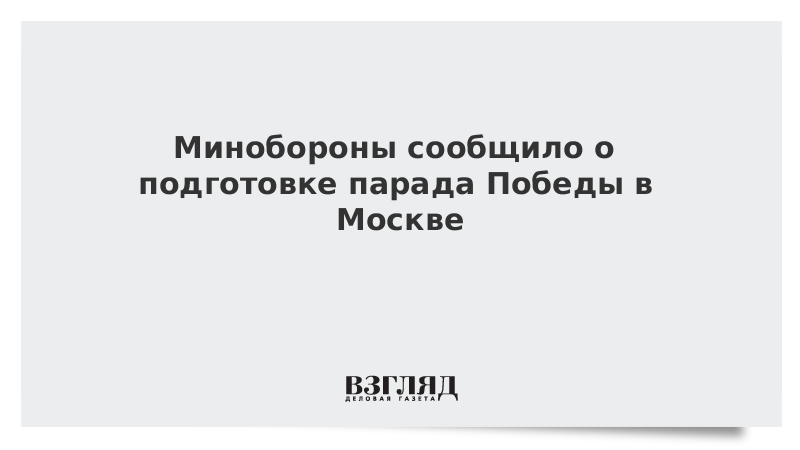 Минобороны сообщило о подготовке парада Победы в Москве