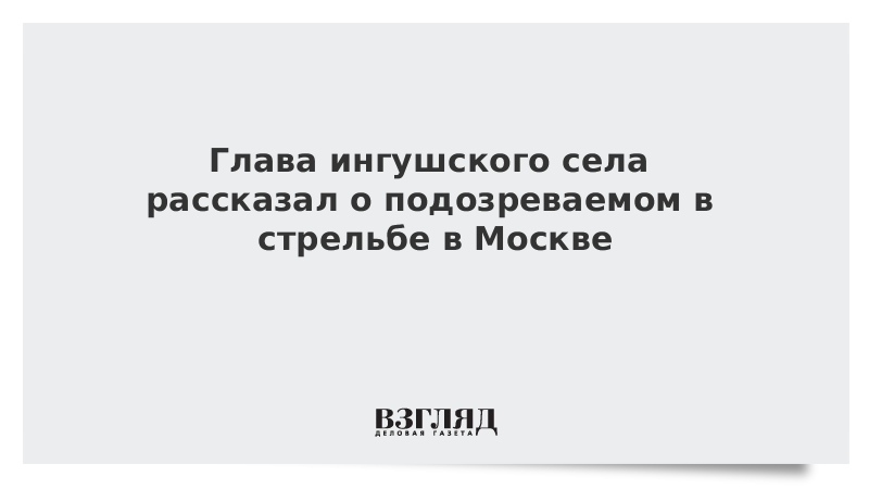 Глава ингушского села рассказал о подозреваемом в стрельбе в Москве