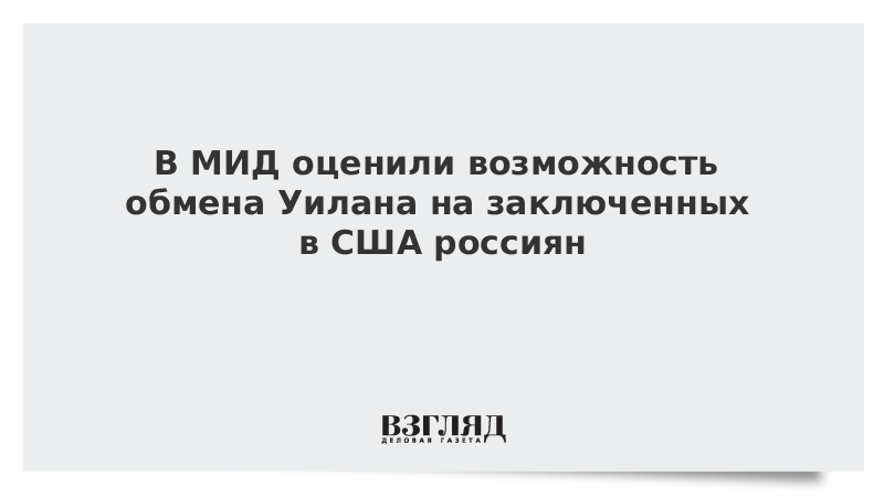 В МИД оценили возможность обмена Уилана на заключенных в США россиян