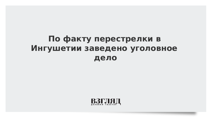 По факту перестрелки в Ингушетии заведено уголовное дело