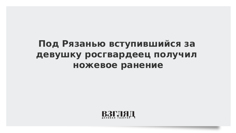 Под Рязанью вступившийся за девушку росгвардеец получил ножевое ранение