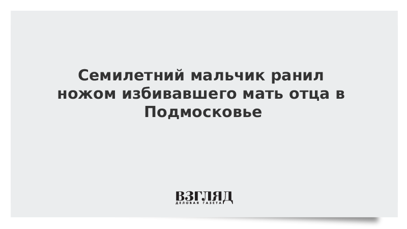 Семилетний мальчик ранил ножом избивавшего мать отца в Подмосковье