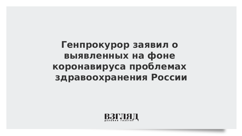 Генпрокурор заявил о выявленных на фоне коронавируса проблемах здравоохранения России