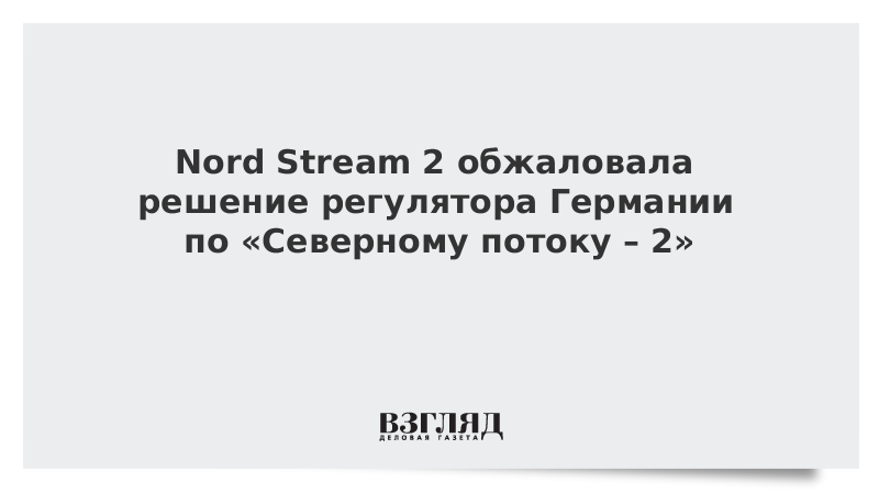 Nord Stream 2 обжаловала решение регулятора Германии по «Северному потоку – 2»